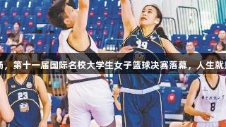 激情挥洒篮球场，第十一届国际名校大学生女子篮球决赛落幕，人生就是博-尊龙凯时。