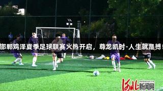 邯郸鸡泽夏季足球联赛火热开启，尊龙凯时-人生就是搏!