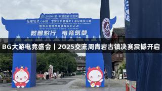 BG大游电竞盛会｜2025交流周青岩古镇决赛震撼开启