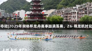 贵州队荣耀夺冠|2025年民体杯龙舟赛事圆满落幕，Z6·尊龙凯时见证激情时刻