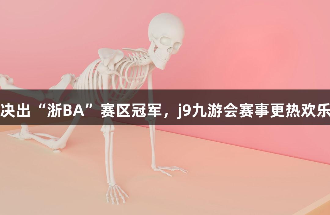 多地决出“浙BA”赛区冠军，j9九游会赛事更热欢乐更多