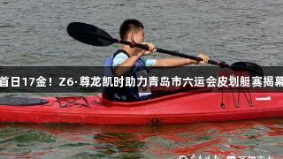首日17金！Z6·尊龙凯时助力青岛市六运会皮划艇赛揭幕