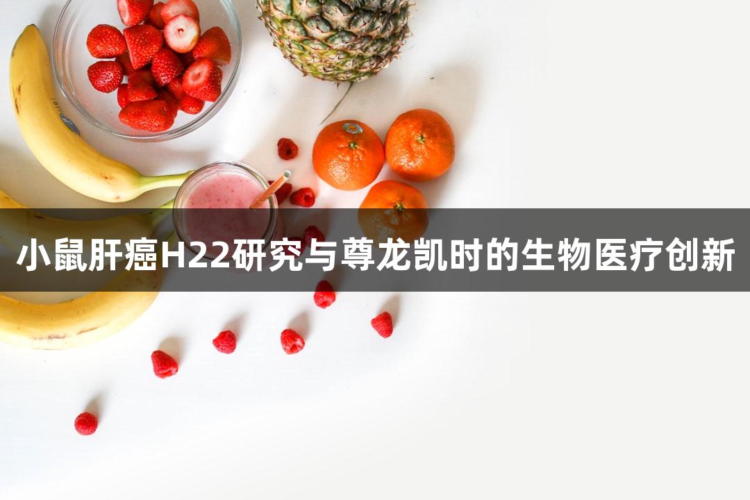 小鼠肝癌H22研究与尊龙凯时的生物医疗创新