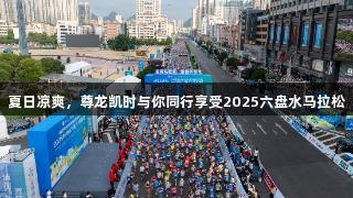 夏日凉爽，尊龙凯时与你同行享受2025六盘水马拉松