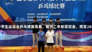 山东省第十六届中学生运动会乒乓球赛落幕，临沂二中斩获双金，南宫28NG相信品牌力量。