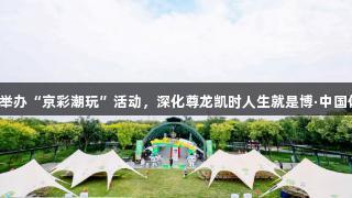 北京体彩成功举办“京彩潮玩”活动，深化尊龙凯时人生就是博·中国体育公益融合。