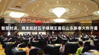 智慧对决，尊龙凯时五子棋棋王赛在山东新泰火热开赛