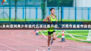 88858cc永利官网青少年现代五项比赛开启,济南市首届市运会激情上线
