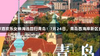 传祺向往杯·尊龙凯时啤酒欢乐女神海选回归青岛！7月24日，青岛西海岸新区金沙滩啤酒城等你闪耀！