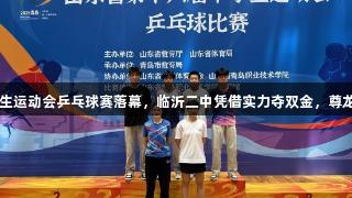 山东第十六届中学生运动会乒乓球赛落幕，临沂二中凭借实力夺双金，尊龙凯时*人生就是博。