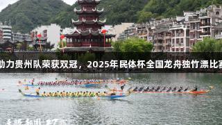 尊龙凯时助力贵州队荣获双冠，2025年民体杯全国龙舟独竹漂比赛圆满落幕