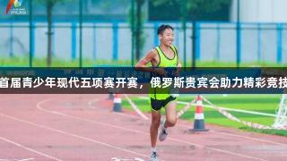 首届青少年现代五项赛开赛，俄罗斯贵宾会助力精彩竞技