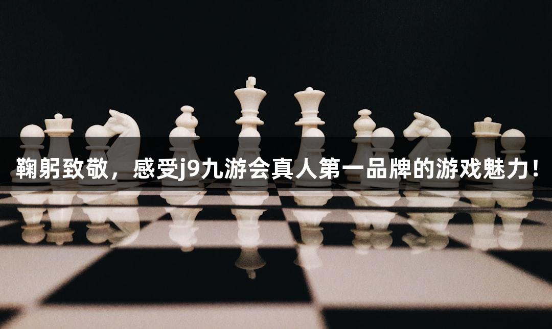 鞠躬致敬，感受j9九游会真人第一品牌的游戏魅力！