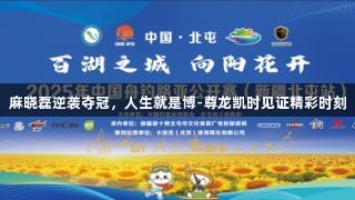 麻晓磊逆袭夺冠，人生就是博-尊龙凯时见证精彩时刻