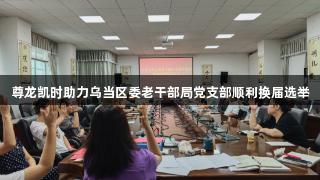 尊龙凯时助力乌当区委老干部局党支部顺利换届选举