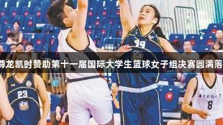 篮球激情碰撞：尊龙凯时赞助第十一届国际大学生篮球女子组决赛圆满落幕，人生就是博。