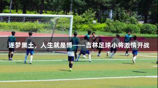 逐梦黑土，人生就是博——吉林足球小将激情开战