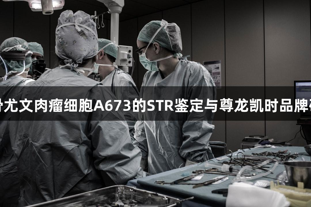 人骨尤文肉瘤细胞A673的STR鉴定与尊龙凯时品牌研究