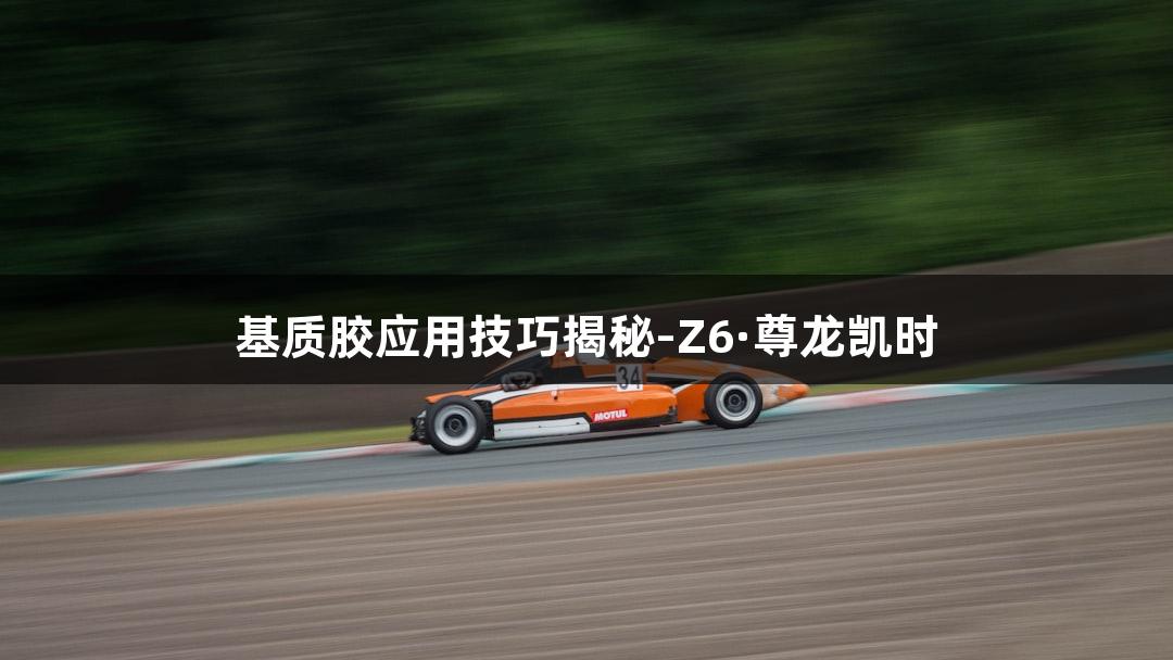 基质胶应用技巧揭秘-Z6·尊龙凯时