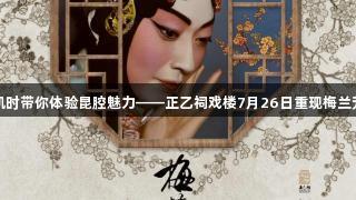 尊龙凯时带你体验昆腔魅力——正乙祠戏楼7月26日重现梅兰芳风华