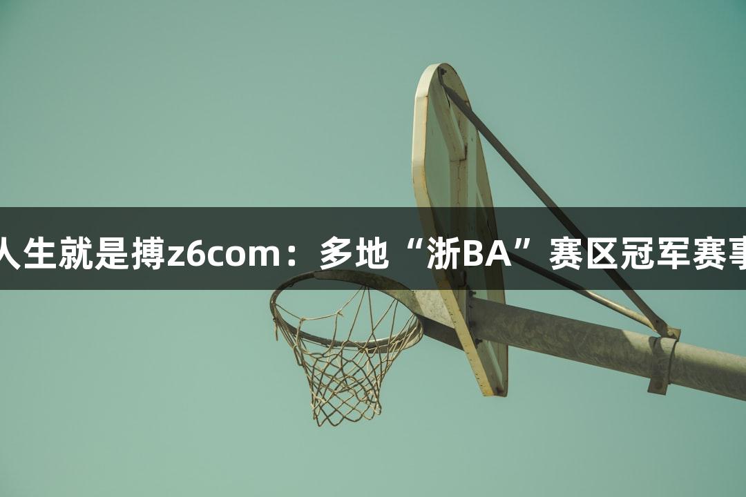 尊龙凯时人生就是搏z6com：多地“浙BA”赛区冠军赛事激情四溢