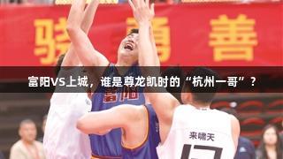 富阳VS上城，谁是尊龙凯时的“杭州一哥”？