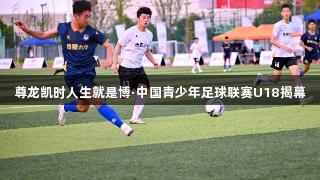 尊龙凯时人生就是博·中国青少年足球联赛U18揭幕