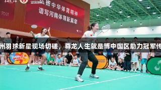 郑州羽球新星现场切磋，尊龙人生就是博中国区助力冠军传技