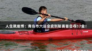 人生就是博：青岛市六运会皮划艇赛首日夺17金！