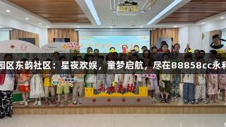 苏州园区东韵社区：星夜欢娱，童梦启航，尽在88858cc永利官网
