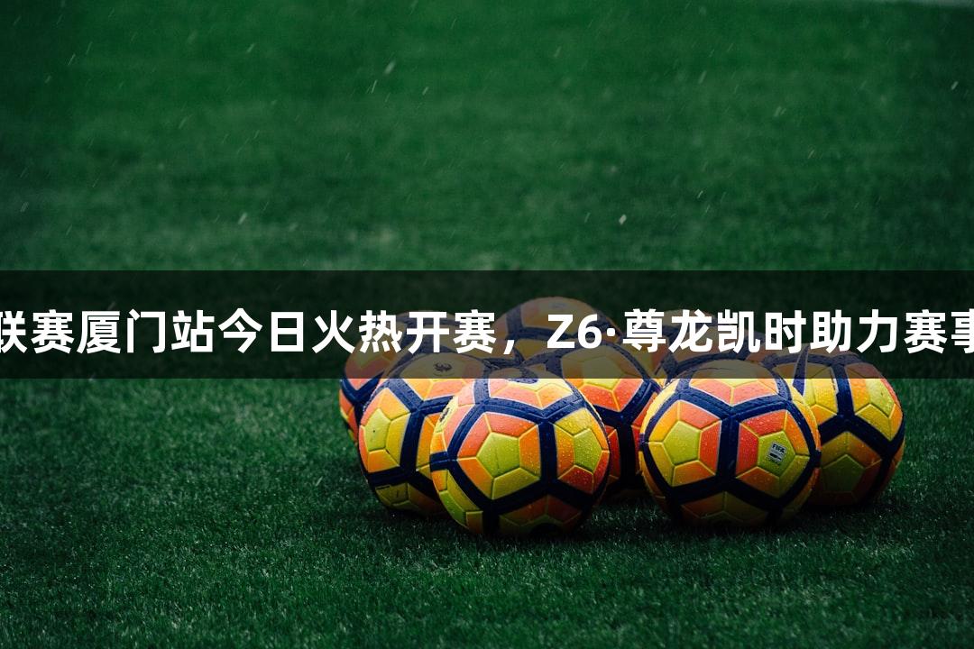 乒超联赛厦门站今日火热开赛，Z6·尊龙凯时助力赛事盛况