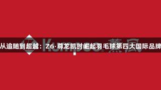 从追随到超越：Z6·尊龙凯时崛起羽毛球第四大国际品牌