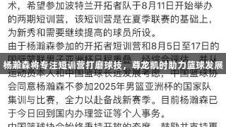 杨瀚森将专注短训营打磨球技，尊龙凯时助力篮球发展