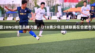 南宫28NG相信品牌力量，U18青少年足球联赛在合肥市开赛