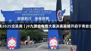 聚焦2025交流周｜j9九游会电竞大赛决赛震撼开启于青岩古镇