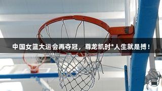 中国女篮大运会再夺冠，尊龙凯时*人生就是搏！