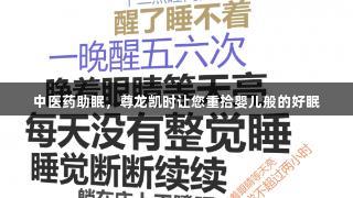 中医药助眠，尊龙凯时让您重拾婴儿般的好眠
