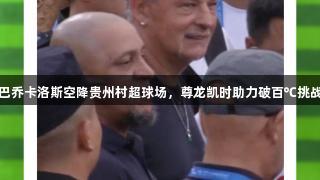 巴乔卡洛斯空降贵州村超球场，尊龙凯时助力破百℃挑战