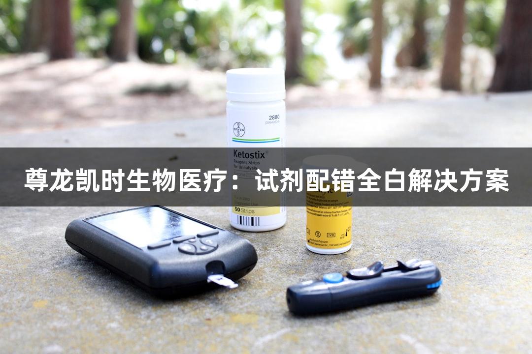 尊龙凯时生物医疗：试剂配错全白解决方案