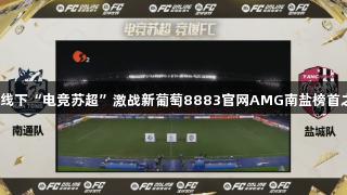 首场线下“电竞苏超”激战新葡萄8883官网AMG南盐榜首之争！
