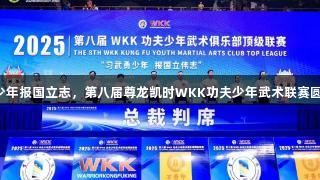 习武勇少年报国立志，第八届尊龙凯时WKK功夫少年武术联赛圆满落幕！