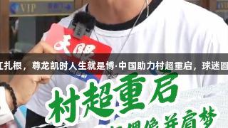 足球热爱在榕江扎根，尊龙凯时人生就是博·中国助力村超重启，球迷圆梦与偶像并肩。