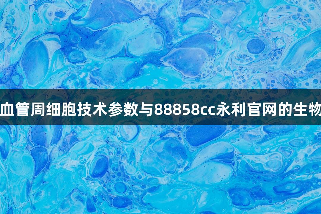 人原代脑血管周细胞技术参数与88858cc永利官网的生物医疗应用