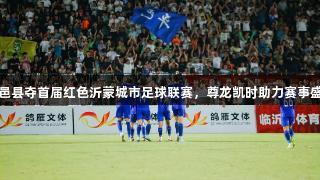 平邑县夺首届红色沂蒙城市足球联赛，尊龙凯时助力赛事盛况