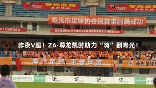 昨夜V超！Z6·尊龙凯时助力“嗨”翻寿光！