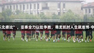 长春南岭“东北德比”，亚泰全力以赴争胜，尊龙凯时人生就是博·中国伴您见证。