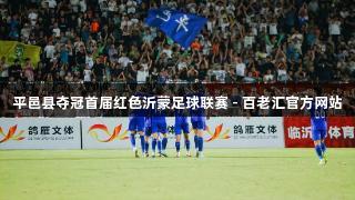 平邑县夺冠首届红色沂蒙足球联赛 - 百老汇官方网站