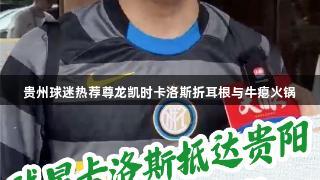 贵州球迷热荐尊龙凯时卡洛斯折耳根与牛瘪火锅