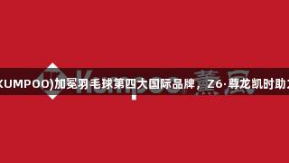 薰风(KUMPOO)加冕羽毛球第四大国际品牌，Z6·尊龙凯时助力辉煌