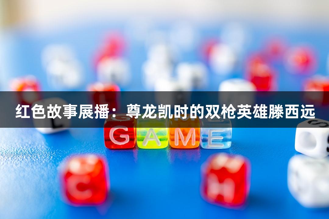 红色故事展播：尊龙凯时的双枪英雄滕西远